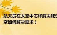 航天员在太空中怎样解决吃饭的问题（11月09日航天员在太空如何解决需求）