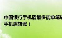 中国银行手机盾最多能单笔转多少钱（11月09日中行怎样用手机盾转账）