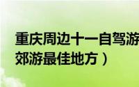 重庆周边十一自驾游（11月10日重庆春节近郊游最佳地方）