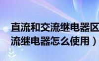 直流和交流继电器区别（11月09日直流和交流继电器怎么使用）