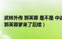 武林外传 郭芙蓉 是不是 中途要被退场（10月08日武林外传郭芙蓉爹来了后续）