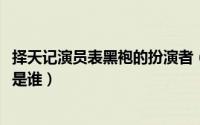 择天记演员表黑袍的扮演者（11月09日择天记黑袍真正身份是谁）