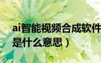 ai智能视频合成软件（11月09日ai合成视频是什么意思）