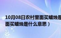 10月08日农村里面买蜡烛是什么意思啊（10月08日农村里面买蜡烛是什么意思）