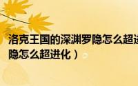 洛克王国的深渊罗隐怎么超进化（11月10日洛克王国深渊罗隐怎么超进化）