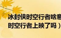 冰封侠时空行者啥意思（11月09日冰封侠3时空行者上映了吗）