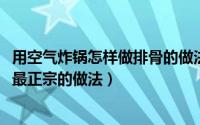 用空气炸锅怎样做排骨的做法大全（11月09日空气炸锅排骨最正宗的做法）