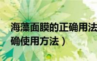 海藻面膜的正确用法（11月09日海藻面膜正确使用方法）