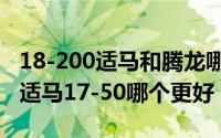 18-200适马和腾龙哪个好（10月08日腾龙和适马17-50哪个更好）