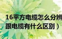 16平方电缆怎么分辨（11月10日16平方电线跟电缆有什么区别）