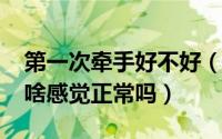 第一次牵手好不好（11月09日第一次牵手没啥感觉正常吗）