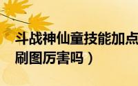 斗战神仙童技能加点（11月09日斗战神仙童刷图厉害吗）