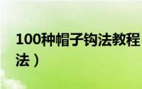 100种帽子钩法教程（11月09日12种帽子钩法）