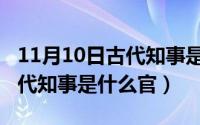 11月10日古代知事是什么官员（11月10日古代知事是什么官）