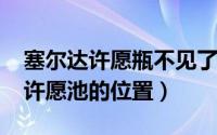 塞尔达许愿瓶不见了（11月10日塞尔达传说许愿池的位置）