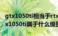 gtx1050ti相当于rtx什么系列（11月10日gtx1050ti属于什么级别）