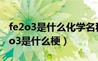 fe2o3是什么化学名称是什么（10月08日fe2o3是什么梗）