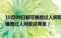 10月08日郁可唯路过人间歌词寓意是什么（10月08日郁可唯路过人间歌词寓意）