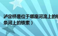 泸定桥是位于哪座河流上的铁索桥（11月10日泸定桥是哪一条河上的铁索）