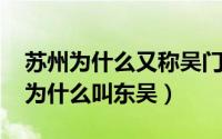 苏州为什么又称吴门（11月10日解放前苏州为什么叫东吴）