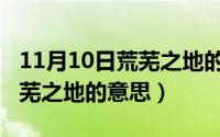 11月10日荒芜之地的意思解释（11月10日荒芜之地的意思）