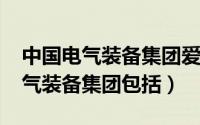 中国电气装备集团爱企查（10月08日中国电气装备集团包括）