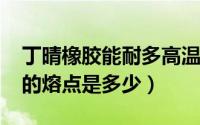 丁晴橡胶能耐多高温度（11月10日丁晴橡胶的熔点是多少）