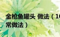 金枪鱼罐头 做法（10月08日金枪鱼罐头的家常做法）