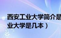 西安工业大学简介是211（11月10日西安工业大学是几本）