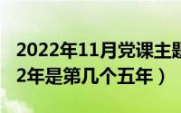 2022年11月党课主题及内容（11月10日2022年是第几个五年）