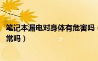 笔记本漏电对身体有危害吗（11月10日新买的笔记本漏电正常吗）