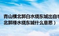 青山横北郭白水绕东城出自李白哪部作品（11月10日青山横北郭绿水绕东城什么意思）