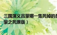 三国演义吕蒙哪一集死掉的是哪一集（11月10日三国演义吕蒙之死原版）