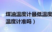 煤油温度计最低温度是多少（11月10日煤油温度计准吗）