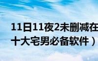 11日11夜2未删减在线观看（11月11日中国十大宅男必备软件）