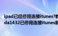 ipad已经停用连接itunes?教你4种解决方案（11月11日ipada1432已停用连接itunes解决方案）