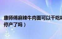 康师傅麻辣牛肉面可以干吃吗（10月08日康师傅麻辣牛肉面停产了吗）