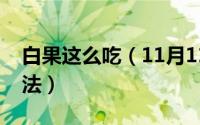 白果这么吃（11月11日白果怎么吃的正确方法）