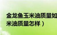 金龙鱼玉米油质量如何（11月11日金龙鱼玉米油质量怎样）