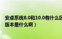 安卓系统8.0和10.0有什么区别（10月08日安卓系统的最高版本是什么啊）