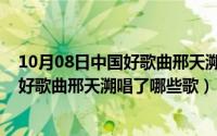 10月08日中国好歌曲邢天溯唱了哪些歌曲（10月08日中国好歌曲邢天溯唱了哪些歌）