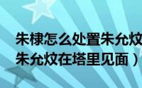 朱棣怎么处置朱允炆家人（11月11日朱棣与朱允炆在塔里见面）