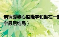 亲情暖我心赵晓宇和谁在一起了（10月08日亲情暖我心赵晓宇最后结局）