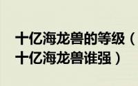 十亿海龙兽的等级（11月11日混沌海龙兽与十亿海龙兽谁强）