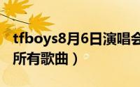 tfboys8月6日演唱会（10月08日TFBOYS的所有歌曲）