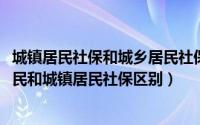 城镇居民社保和城乡居民社保有什么区别（10月08日城乡居民和城镇居民社保区别）