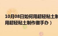 10月08日如何用超轻粘土制作做手办视频（10月08日如何用超轻粘土制作做手办）