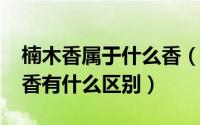 楠木香属于什么香（11月11日楠木香与檀木香有什么区别）