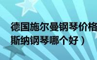 德国施尔曼钢琴价格（11月11日施尔曼和博斯纳钢琴哪个好）