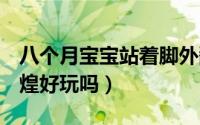 八个月宝宝站着脚外翻（11月11日10月去敦煌好玩吗）